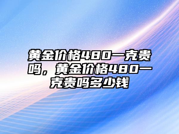 黃金價(jià)格480一克貴嗎，黃金價(jià)格480一克貴嗎多少錢