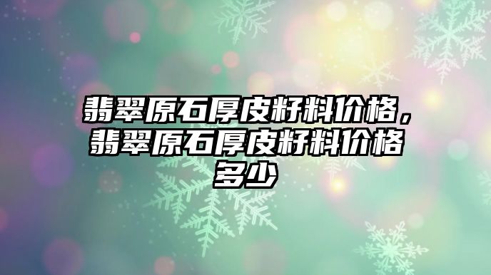 翡翠原石厚皮籽料價(jià)格，翡翠原石厚皮籽料價(jià)格多少