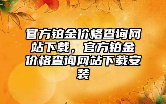 官方鉑金價格查詢網(wǎng)站下載，官方鉑金價格查詢網(wǎng)站下載安裝