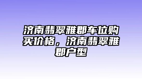 濟(jì)南翡翠雅郡車位購(gòu)買價(jià)格，濟(jì)南翡翠雅郡戶型