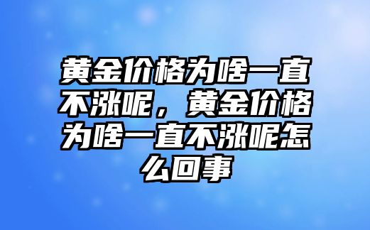 黃金價(jià)格為啥一直不漲呢，黃金價(jià)格為啥一直不漲呢怎么回事