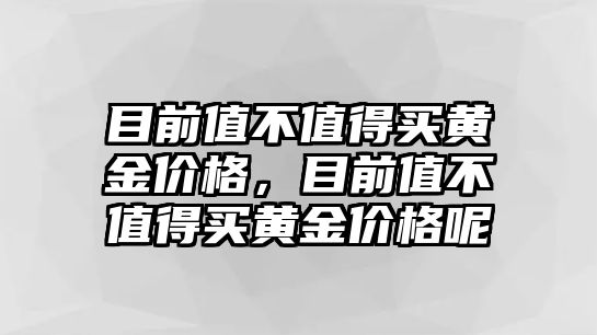 目前值不值得買(mǎi)黃金價(jià)格，目前值不值得買(mǎi)黃金價(jià)格呢