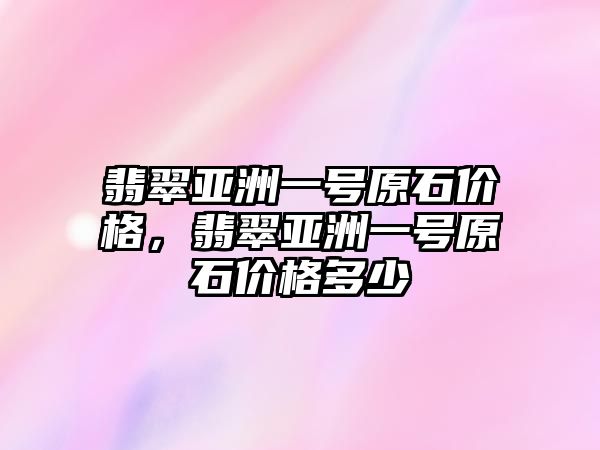 翡翠亞洲一號原石價格，翡翠亞洲一號原石價格多少