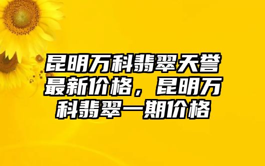 昆明萬科翡翠天譽(yù)最新價(jià)格，昆明萬科翡翠一期價(jià)格