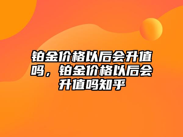 鉑金價格以后會升值嗎，鉑金價格以后會升值嗎知乎