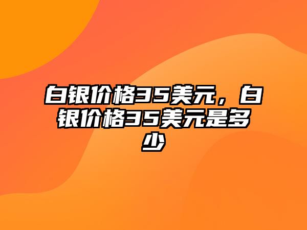 白銀價(jià)格35美元，白銀價(jià)格35美元是多少