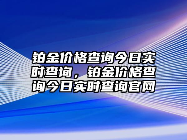 鉑金價格查詢今日實時查詢，鉑金價格查詢今日實時查詢官網(wǎng)