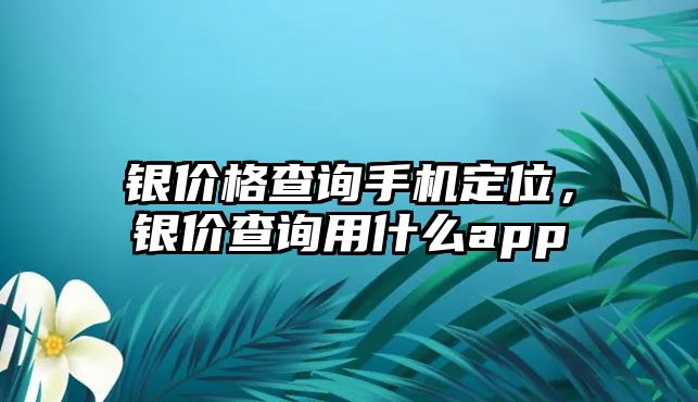 銀價(jià)格查詢手機(jī)定位，銀價(jià)查詢用什么app