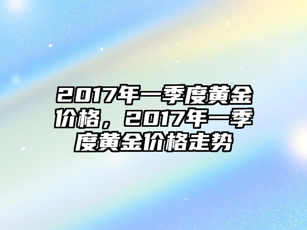 2017年一季度黃金價(jià)格，2017年一季度黃金價(jià)格走勢