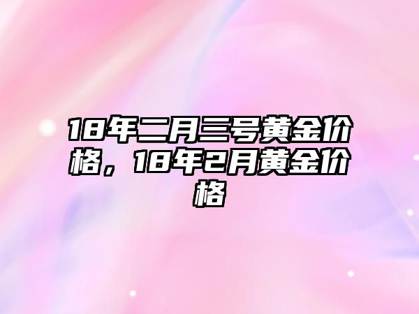 18年二月三號(hào)黃金價(jià)格，18年2月黃金價(jià)格