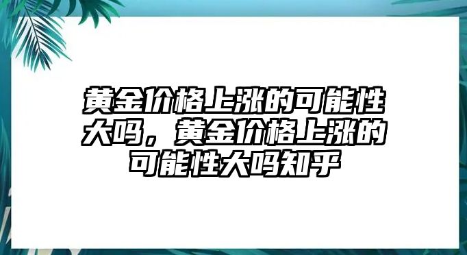 黃金價(jià)格上漲的可能性大嗎，黃金價(jià)格上漲的可能性大嗎知乎