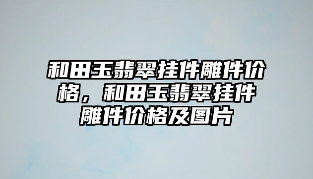 和田玉翡翠掛件雕件價格，和田玉翡翠掛件雕件價格及圖片