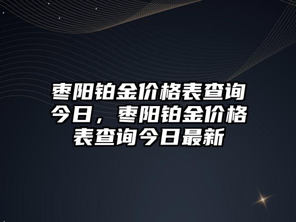 棗陽鉑金價格表查詢今日，棗陽鉑金價格表查詢今日最新