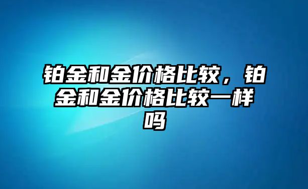 鉑金和金價(jià)格比較，鉑金和金價(jià)格比較一樣嗎