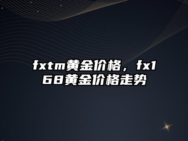 fxtm黃金價(jià)格，fx168黃金價(jià)格走勢(shì)