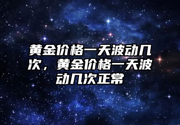 黃金價格一天波動幾次，黃金價格一天波動幾次正常