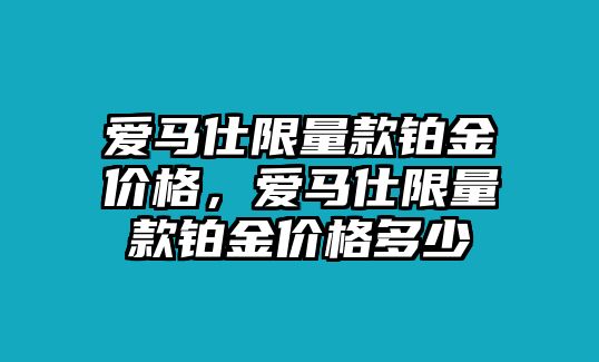 愛馬仕限量款鉑金價格，愛馬仕限量款鉑金價格多少