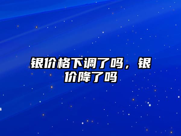 銀價(jià)格下調(diào)了嗎，銀價(jià)降了嗎