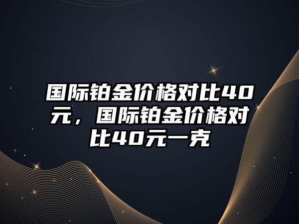 國(guó)際鉑金價(jià)格對(duì)比40元，國(guó)際鉑金價(jià)格對(duì)比40元一克