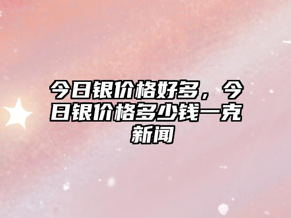 今日銀價格好多，今日銀價格多少錢一克 新聞