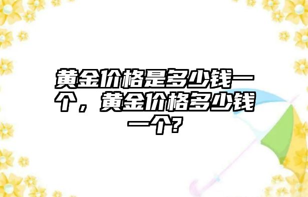 黃金價(jià)格是多少錢一個(gè)，黃金價(jià)格多少錢一個(gè)?