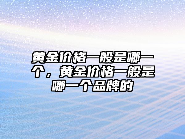 黃金價(jià)格一般是哪一個(gè)，黃金價(jià)格一般是哪一個(gè)品牌的