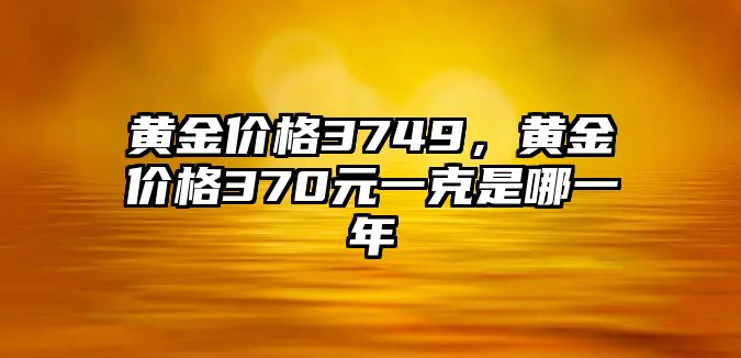 黃金價(jià)格3749，黃金價(jià)格370元一克是哪一年