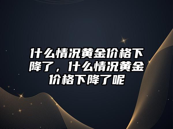 什么情況黃金價格下降了，什么情況黃金價格下降了呢