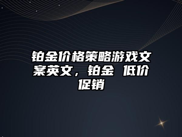 鉑金價格策略游戲文案英文，鉑金 低價促銷