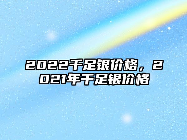 2022千足銀價(jià)格，2021年千足銀價(jià)格