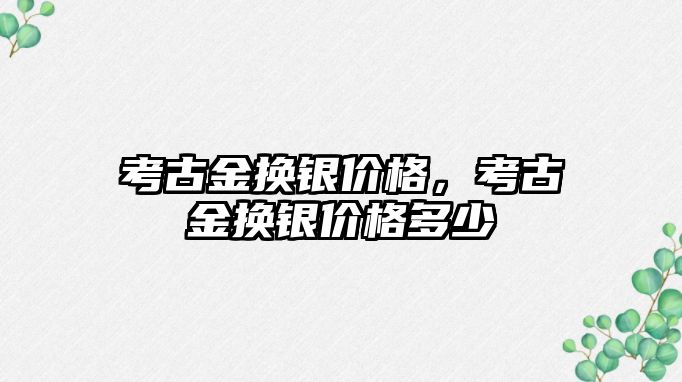 考古金換銀價格，考古金換銀價格多少