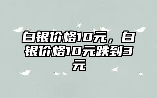 白銀價(jià)格10元，白銀價(jià)格10元跌到3元