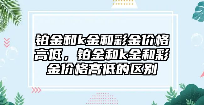 鉑金和k金和彩金價格高低，鉑金和k金和彩金價格高低的區(qū)別