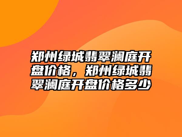 鄭州綠城翡翠瀾庭開盤價格，鄭州綠城翡翠瀾庭開盤價格多少