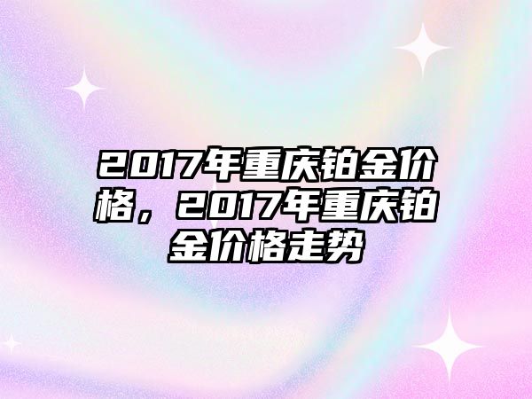 2017年重慶鉑金價(jià)格，2017年重慶鉑金價(jià)格走勢