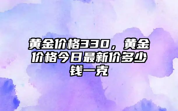 黃金價(jià)格330，黃金價(jià)格今日最新價(jià)多少錢一克