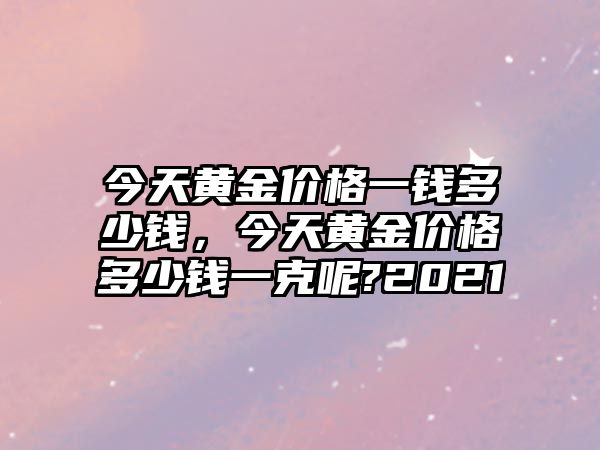 今天黃金價(jià)格一錢多少錢，今天黃金價(jià)格多少錢一克呢?2021