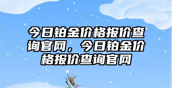 今日鉑金價(jià)格報(bào)價(jià)查詢官網(wǎng)，今日鉑金價(jià)格報(bào)價(jià)查詢官網(wǎng)