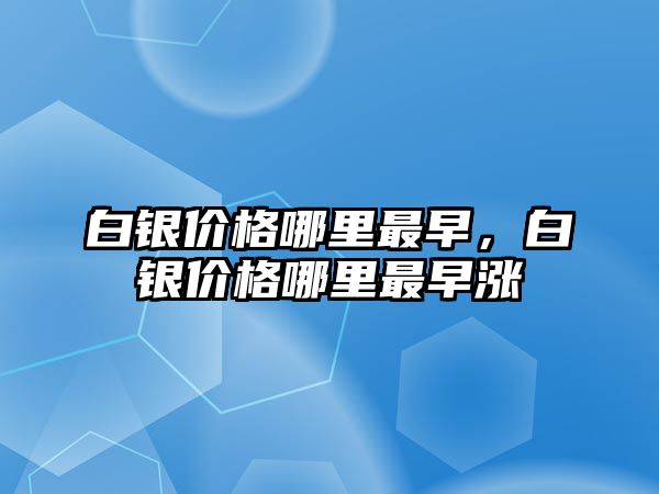 白銀價(jià)格哪里最早，白銀價(jià)格哪里最早漲