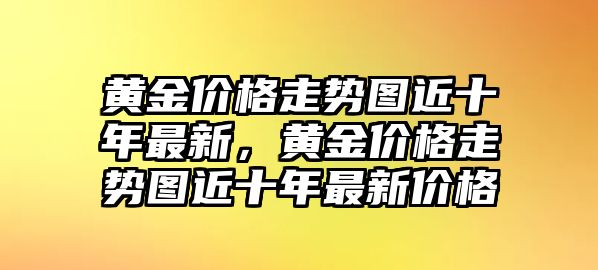 黃金價格走勢圖近十年最新，黃金價格走勢圖近十年最新價格