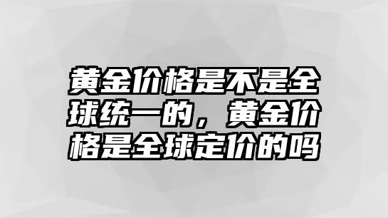 黃金價格是不是全球統(tǒng)一的，黃金價格是全球定價的嗎