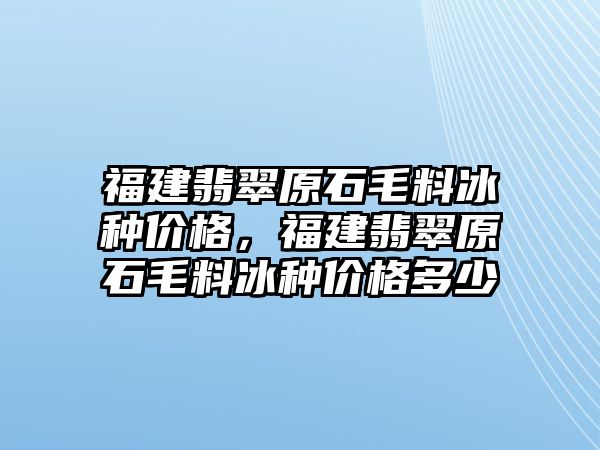 福建翡翠原石毛料冰種價(jià)格，福建翡翠原石毛料冰種價(jià)格多少