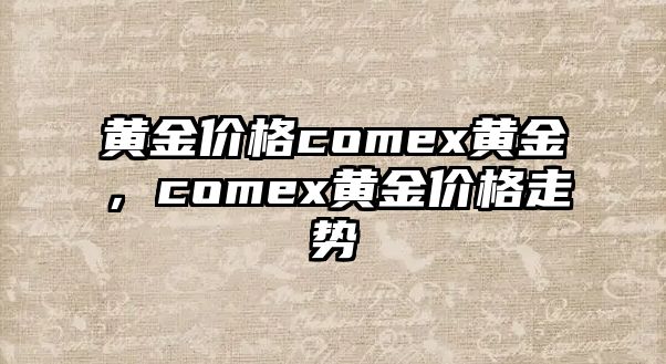 黃金價(jià)格comex黃金，comex黃金價(jià)格走勢(shì)