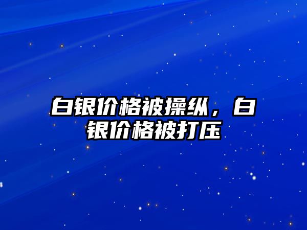 白銀價(jià)格被操縱，白銀價(jià)格被打壓