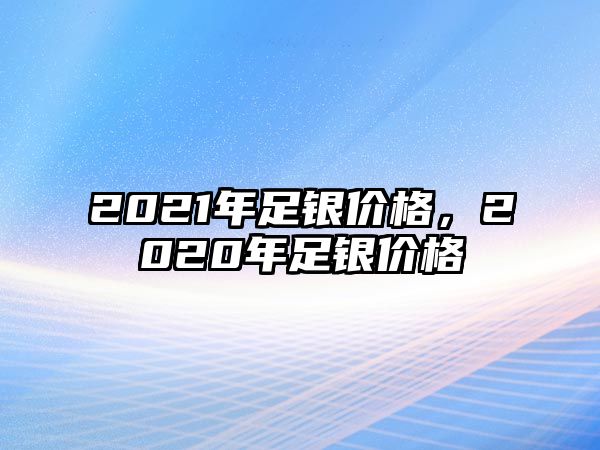 2021年足銀價(jià)格，2020年足銀價(jià)格