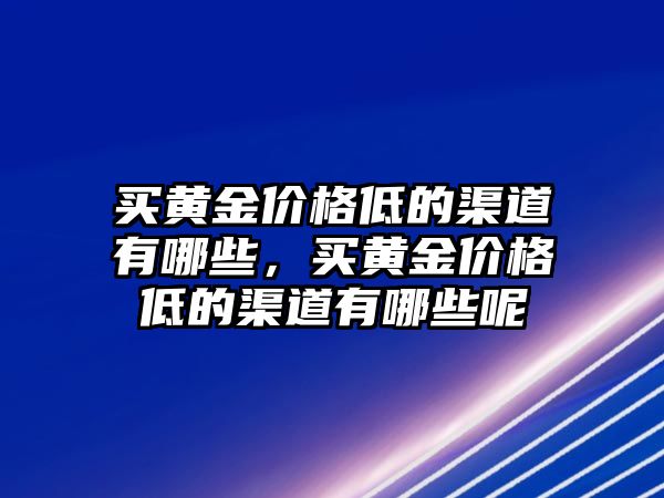 買黃金價格低的渠道有哪些，買黃金價格低的渠道有哪些呢