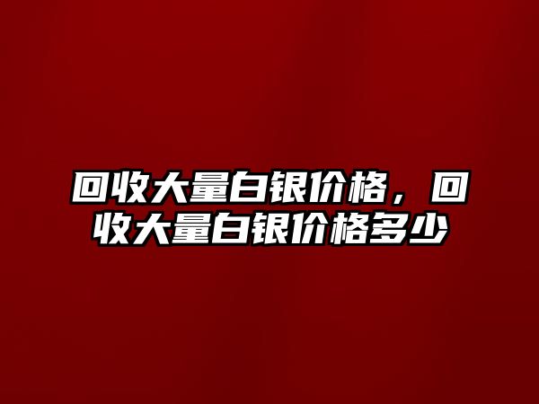 回收大量白銀價(jià)格，回收大量白銀價(jià)格多少