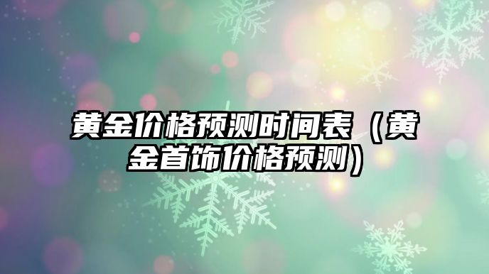 黃金價格預(yù)測時間表（黃金首飾價格預(yù)測）