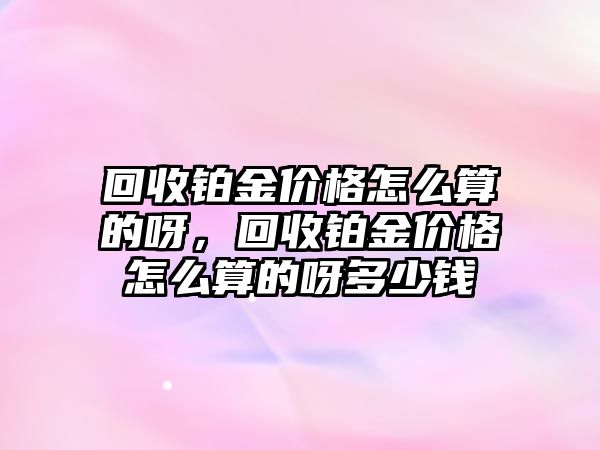 回收鉑金價格怎么算的呀，回收鉑金價格怎么算的呀多少錢