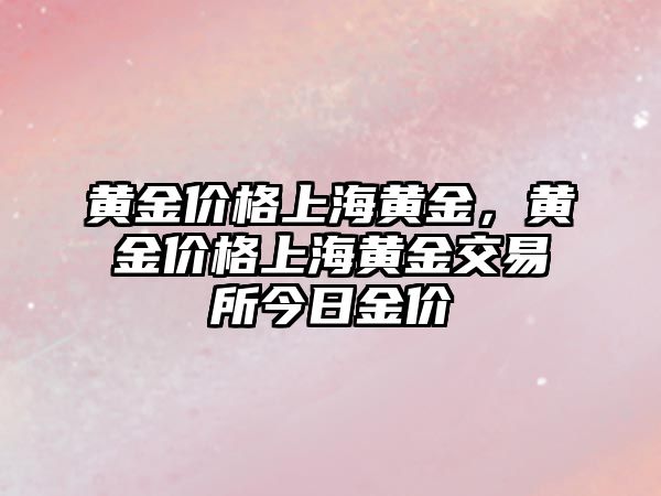 黃金價格上海黃金，黃金價格上海黃金交易所今日金價